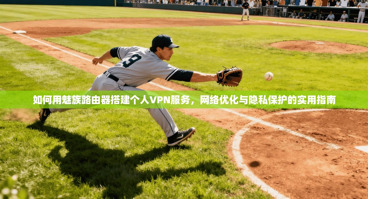 如何用魅族路由器搭建个人VPN服务，网络优化与隐私保护的实用指南