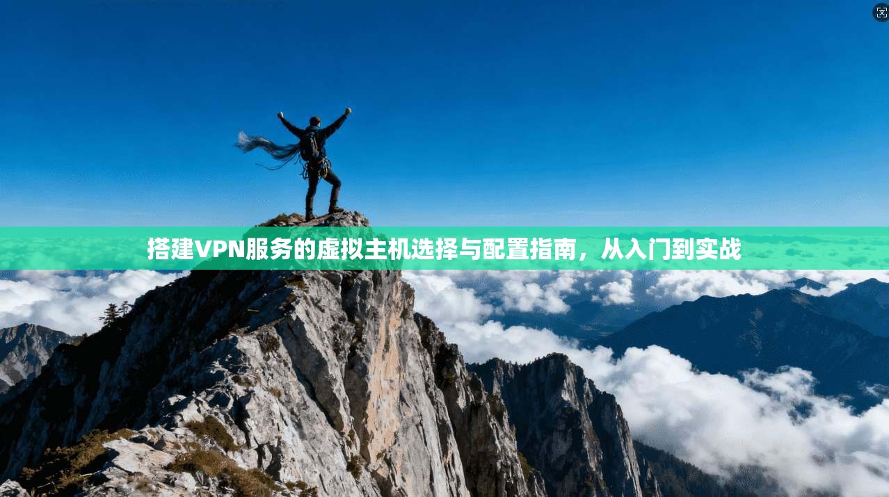 搭建VPN服务的虚拟主机选择与配置指南，从入门到实战