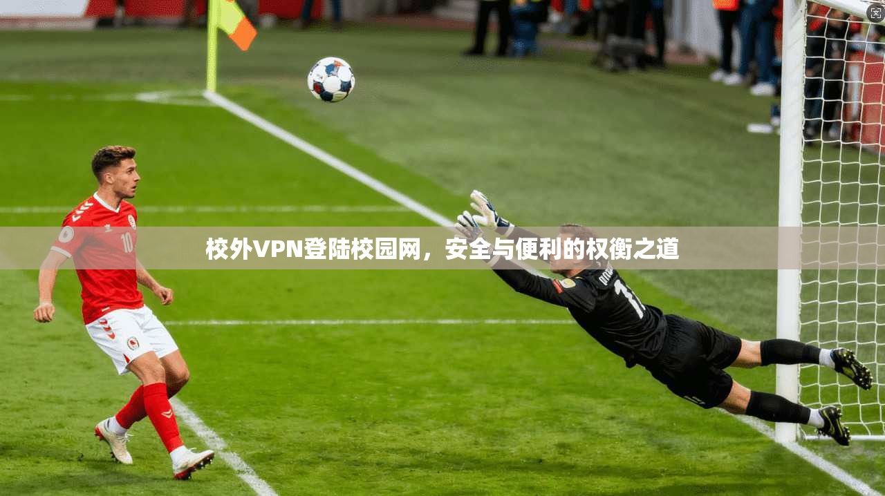 校外VPN登陆校园网，安全与便利的权衡之道