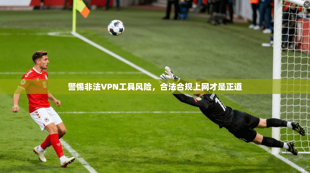 警惕非法VPN工具风险，合法合规上网才是正道