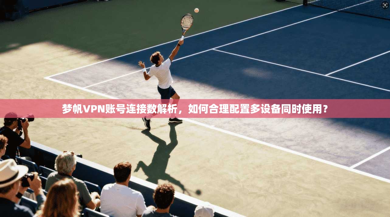 梦帆VPN账号连接数解析，如何合理配置多设备同时使用？