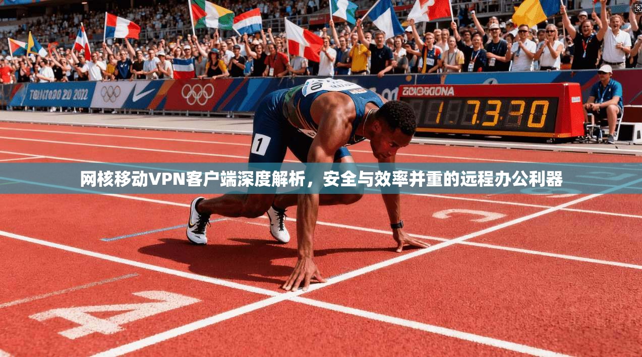 网核移动VPN客户端深度解析，安全与效率并重的远程办公利器