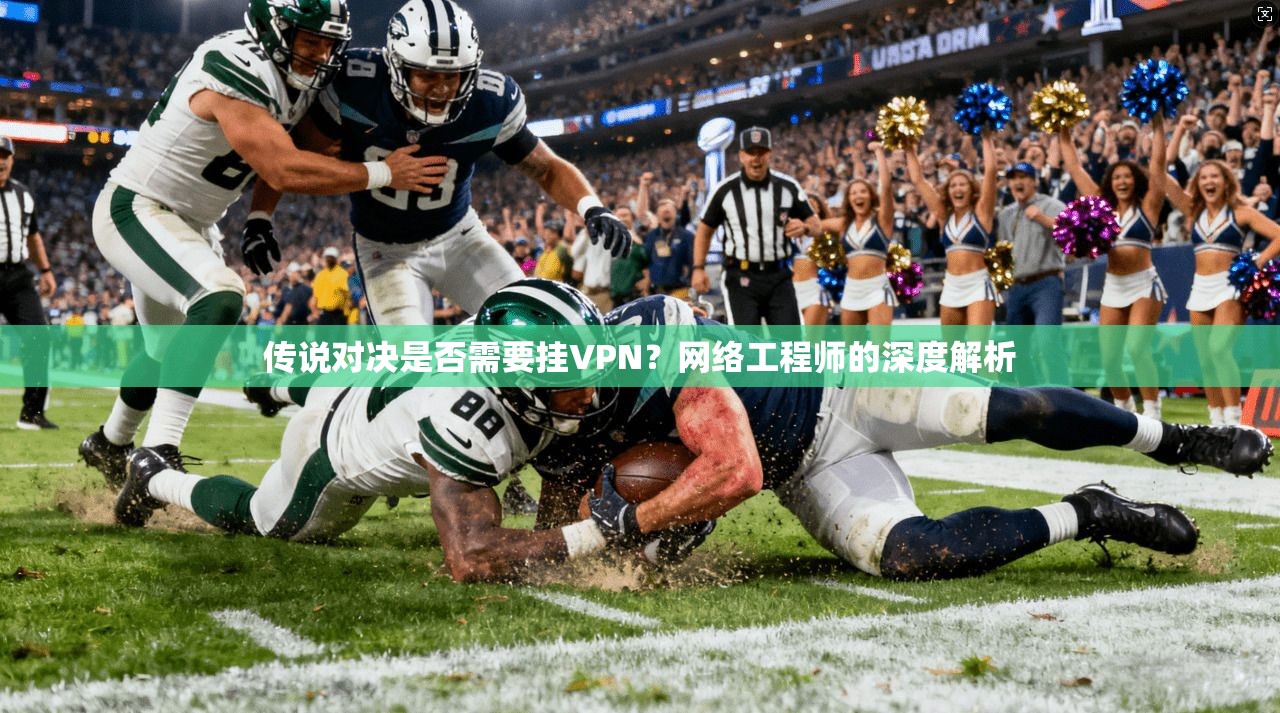 传说对决是否需要挂VPN？网络工程师的深度解析