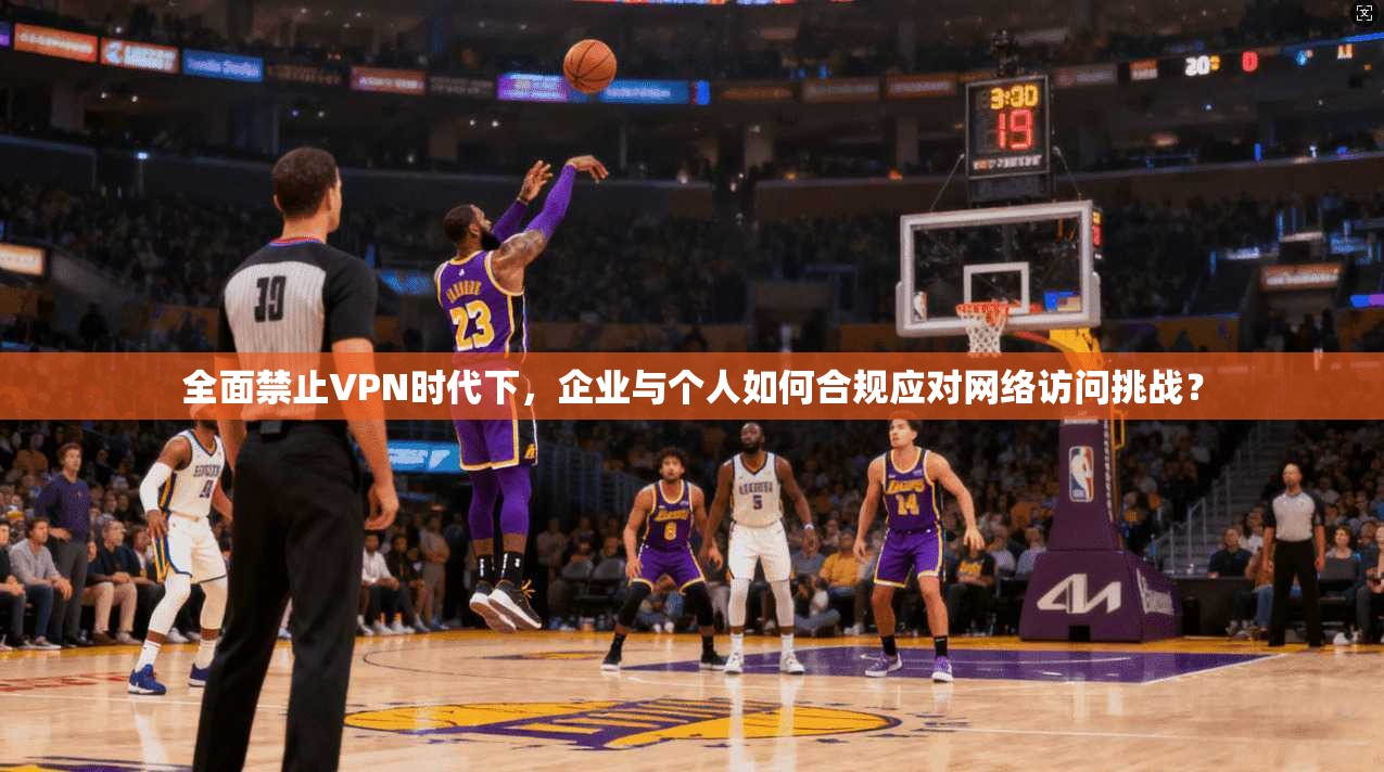 全面禁止VPN时代下，企业与个人如何合规应对网络访问挑战？