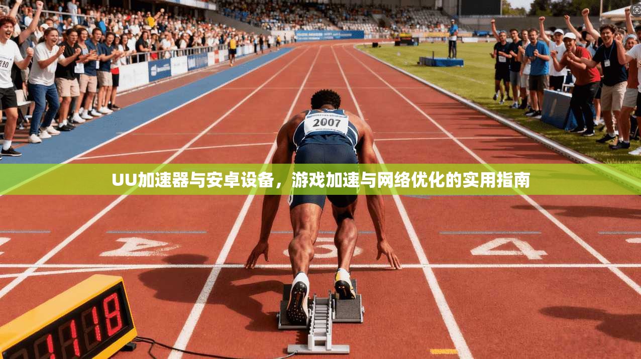 UU加速器与安卓设备，游戏加速与网络优化的实用指南