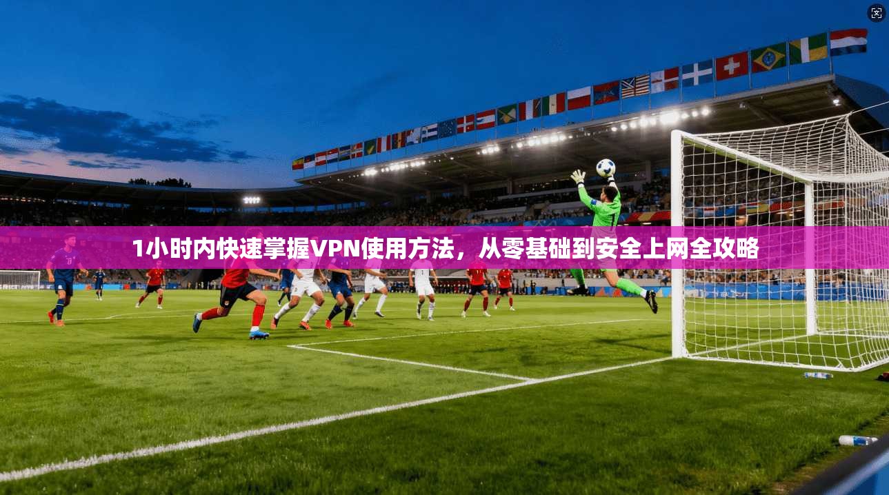 1小时内快速掌握VPN使用方法，从零基础到安全上网全攻略
