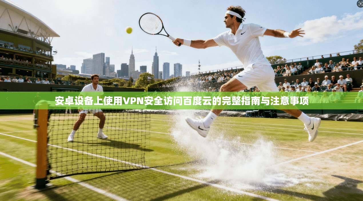 安卓设备上使用VPN安全访问百度云的完整指南与注意事项
