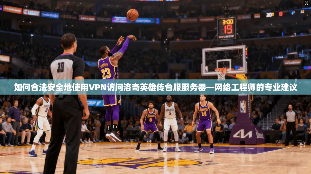 如何合法安全地使用VPN访问洛奇英雄传台服服务器—网络工程师的专业建议