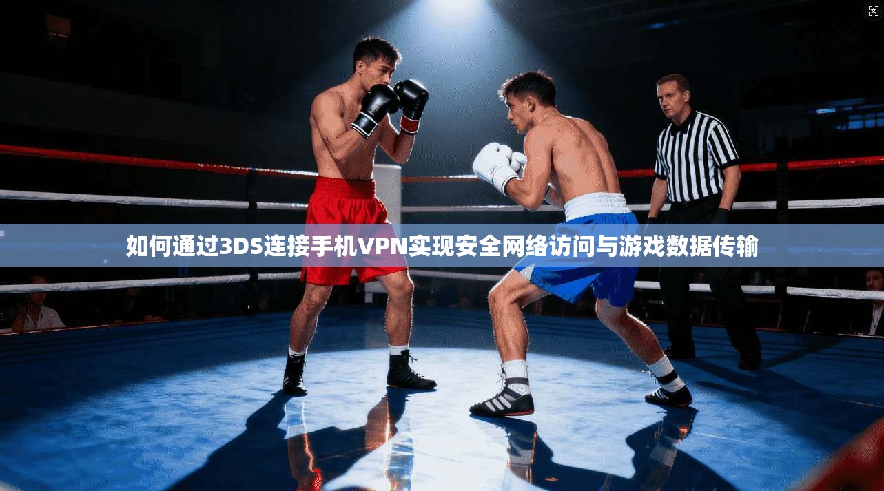 如何通过3DS连接手机VPN实现安全网络访问与游戏数据传输