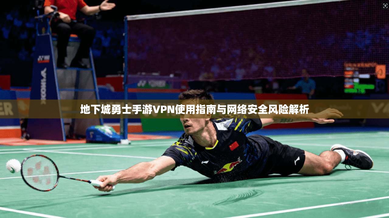 地下城勇士手游VPN使用指南与网络安全风险解析