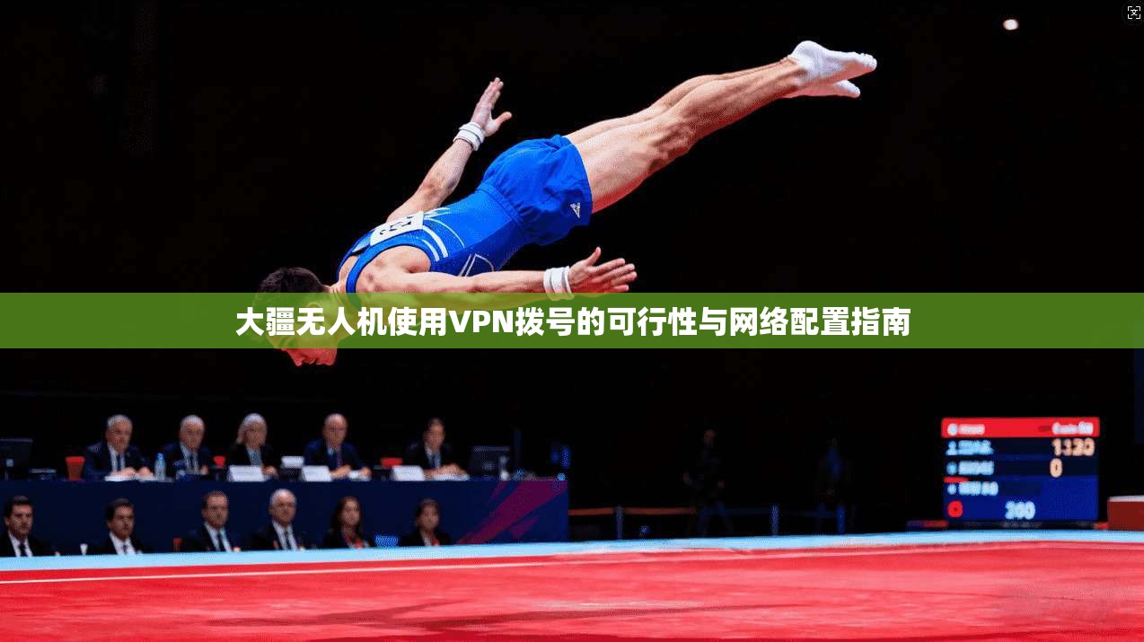 大疆无人机使用VPN拨号的可行性与网络配置指南