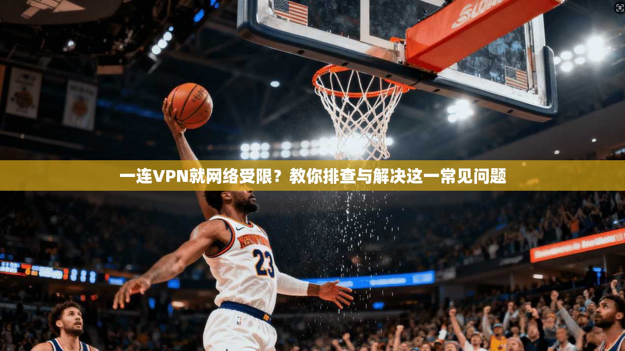 一连VPN就网络受限？教你排查与解决这一常见问题