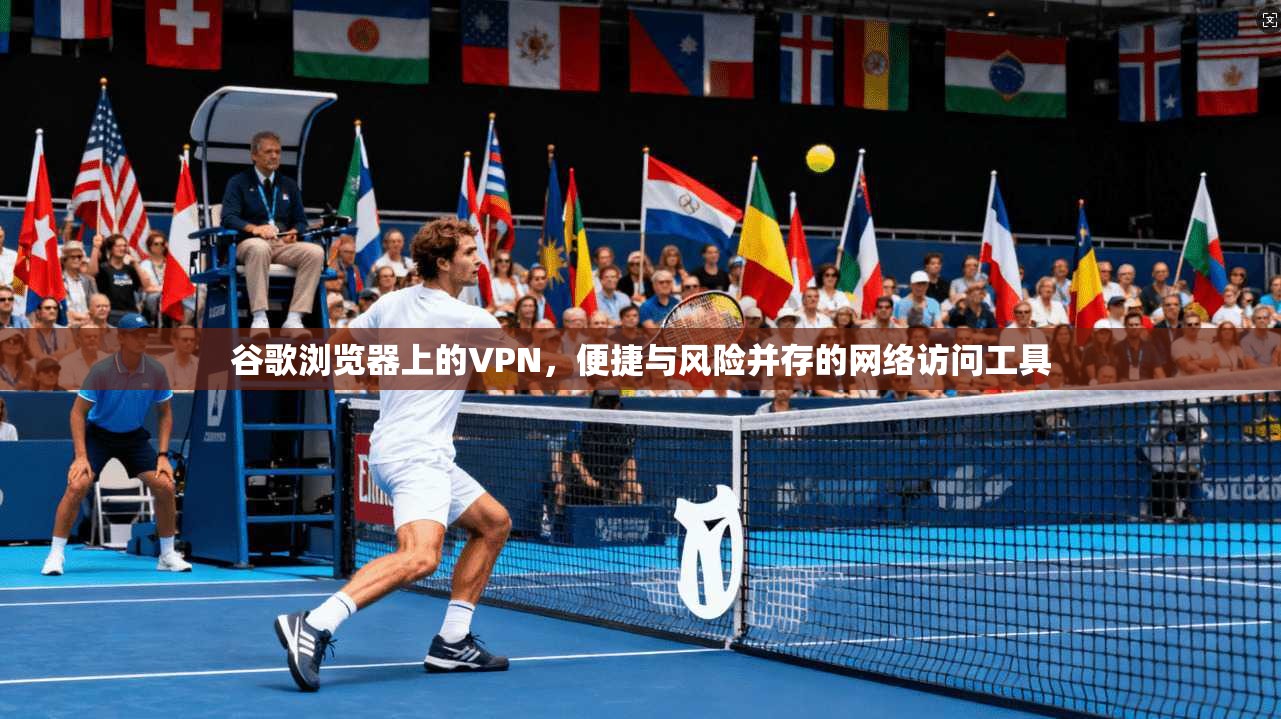 谷歌浏览器上的VPN，便捷与风险并存的网络访问工具