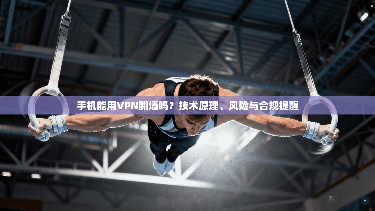 手机能用VPN翻墙吗？技术原理、风险与合规提醒