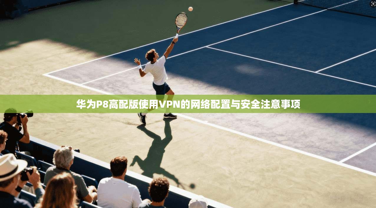 华为P8高配版使用VPN的网络配置与安全注意事项