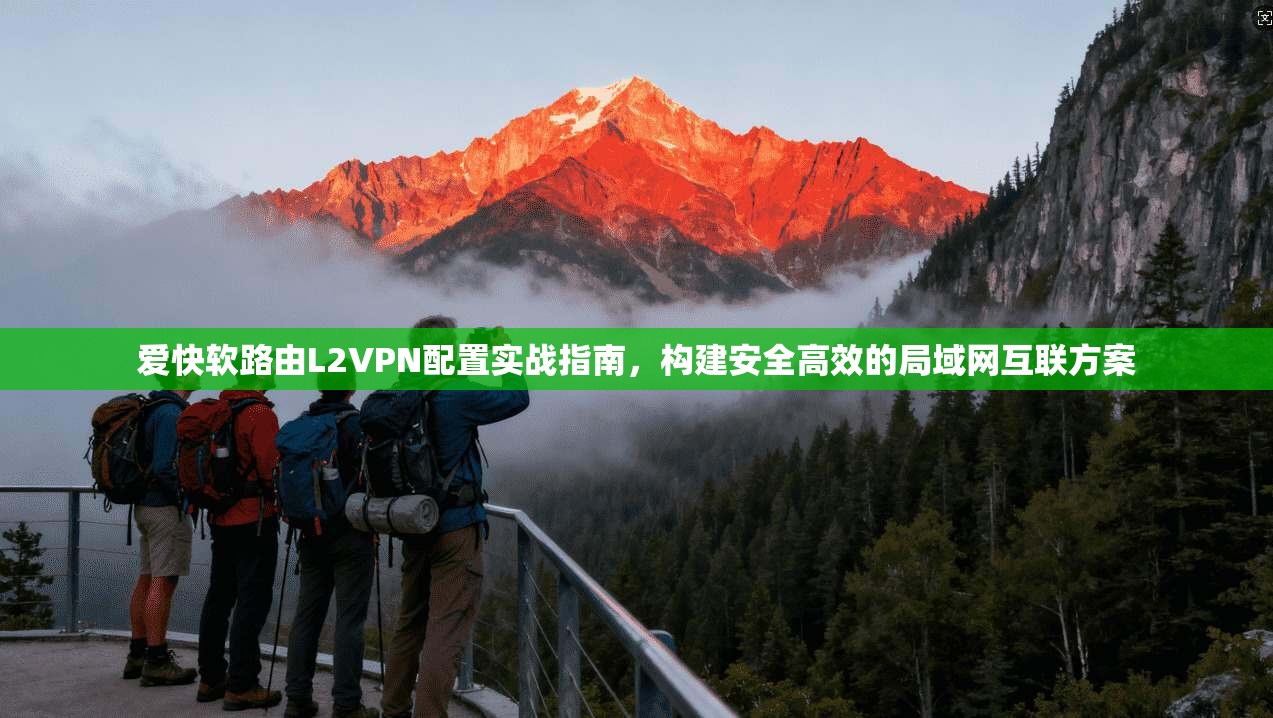 爱快软路由L2VPN配置实战指南，构建安全高效的局域网互联方案