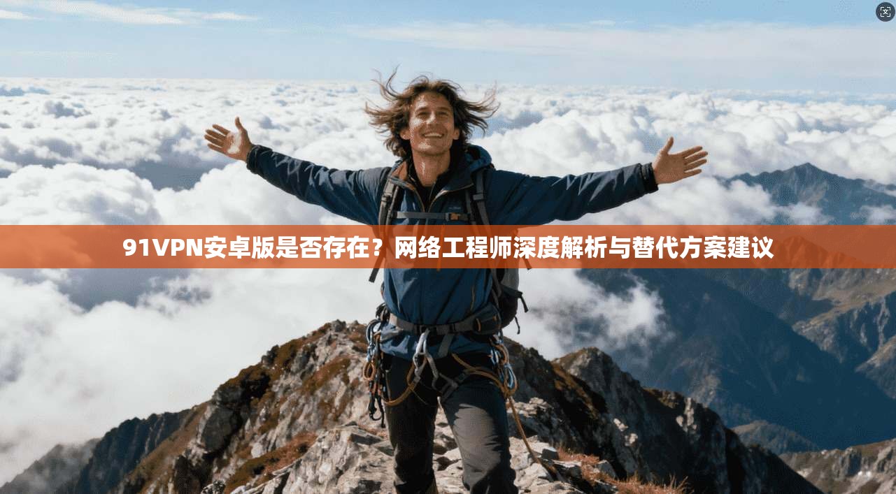 91VPN安卓版是否存在？网络工程师深度解析与替代方案建议
