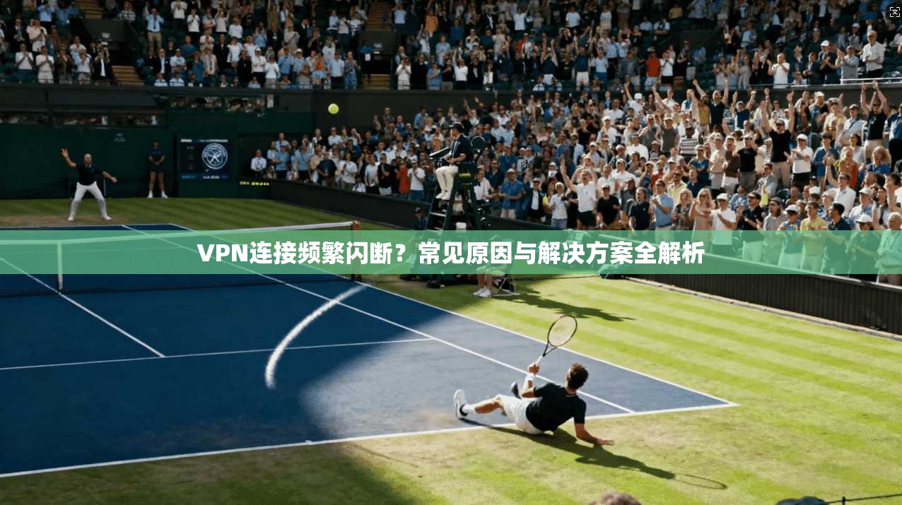 VPN连接频繁闪断？常见原因与解决方案全解析
