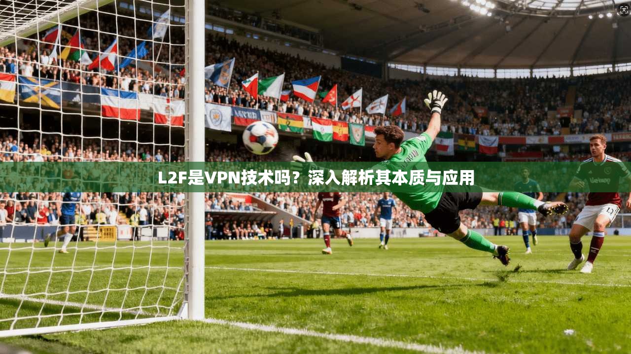 L2F是VPN技术吗?深入解析其本质与应用 L2F是VPN技术吗?深入解析其本质与应用