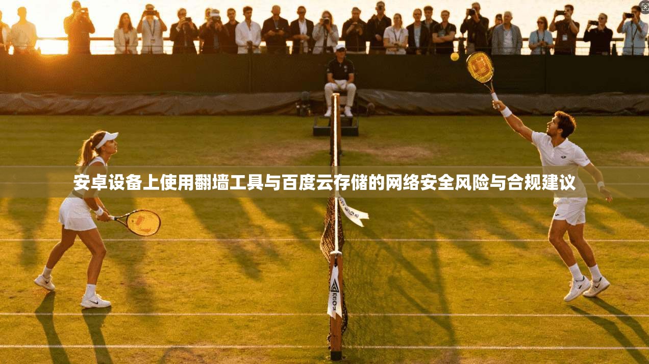 安卓设备上使用翻墙工具与百度云存储的网络安全风险与合规建议
