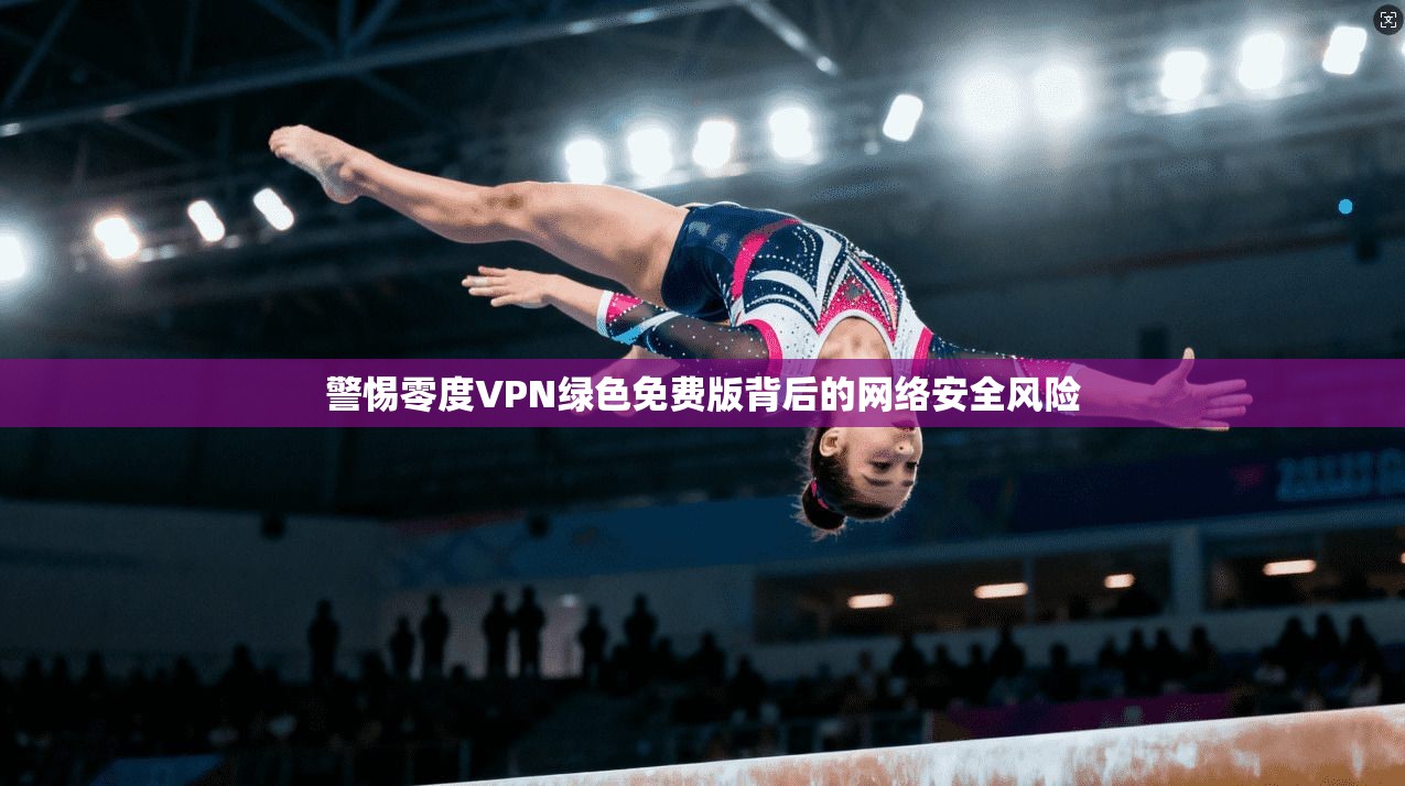 警惕零度VPN绿色免费版背后的网络安全风险