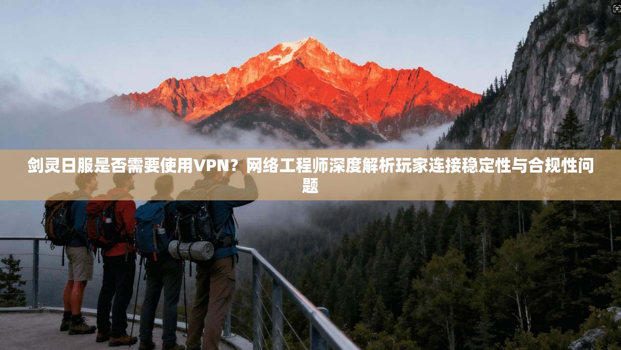 剑灵日服是否需要使用VPN？网络工程师深度解析玩家连接稳定性与合规性问题
