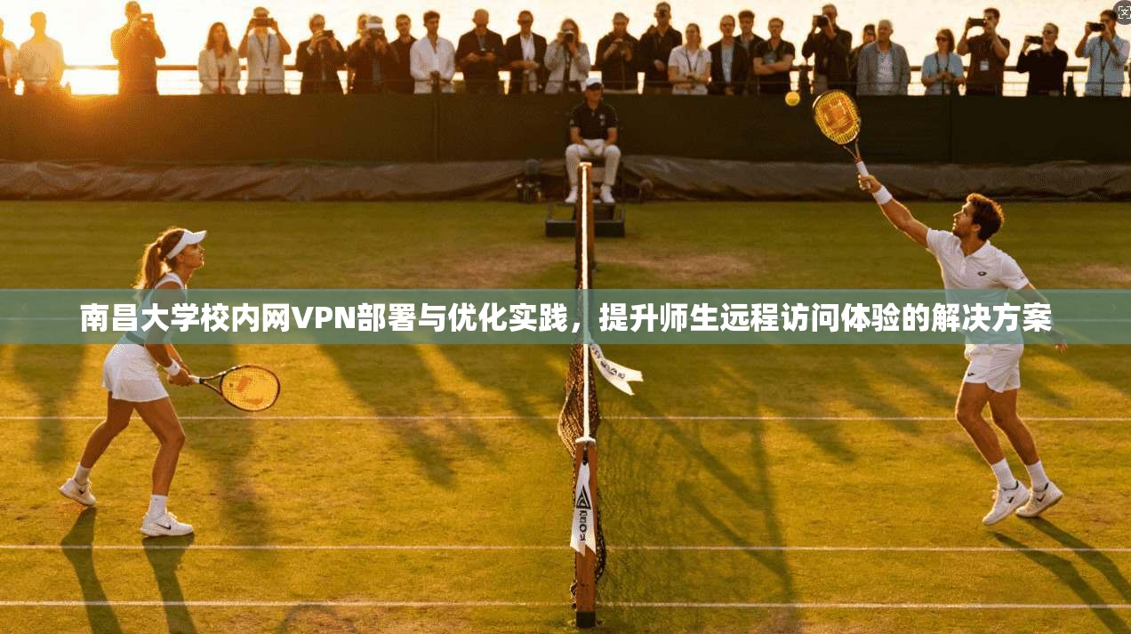 南昌大学校内网VPN部署与优化实践，提升师生远程访问体验的解决方案