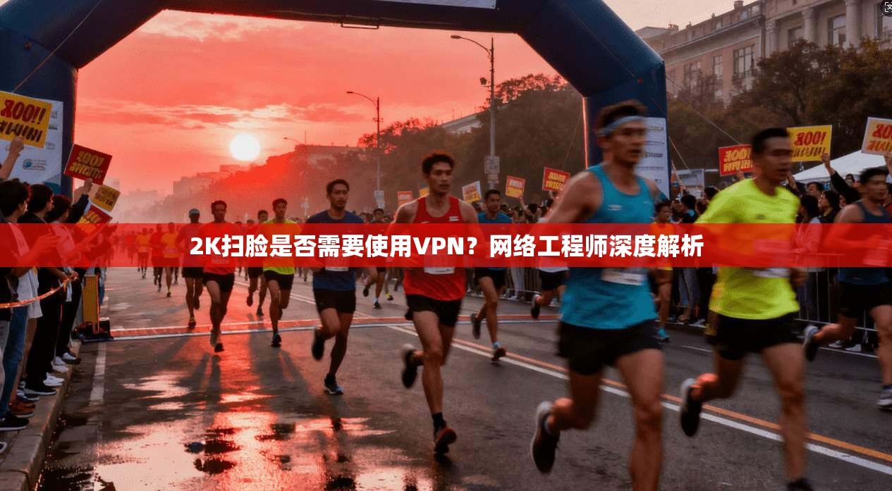 2K扫脸是否需要使用VPN？网络工程师深度解析