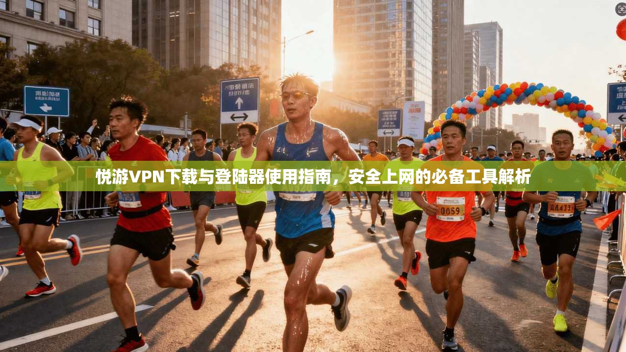悦游VPN下载与登陆器使用指南，安全上网的必备工具解析