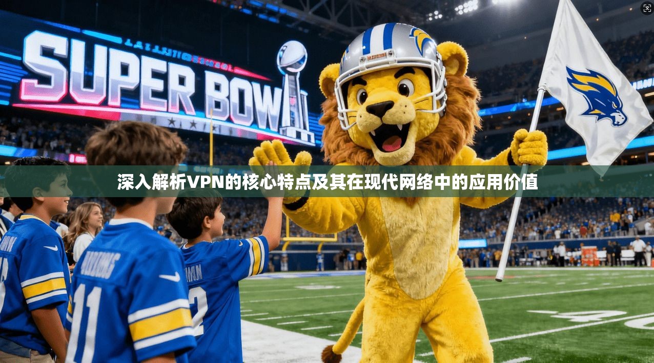 深入解析VPN的核心特点及其在现代网络中的应用价值