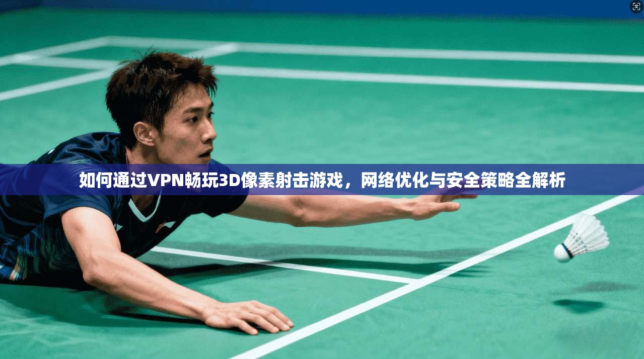 如何通过VPN畅玩3D像素射击游戏，网络优化与安全策略全解析