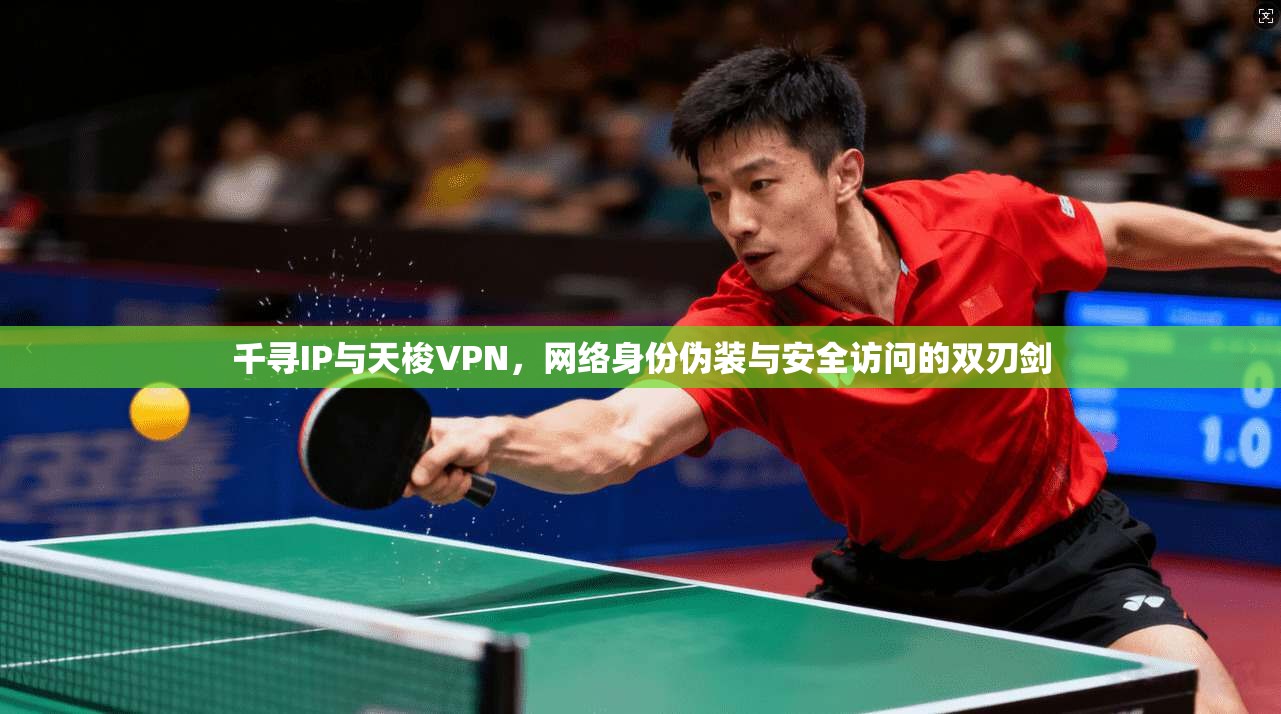 千寻IP与天梭VPN，网络身份伪装与安全访问的双刃剑