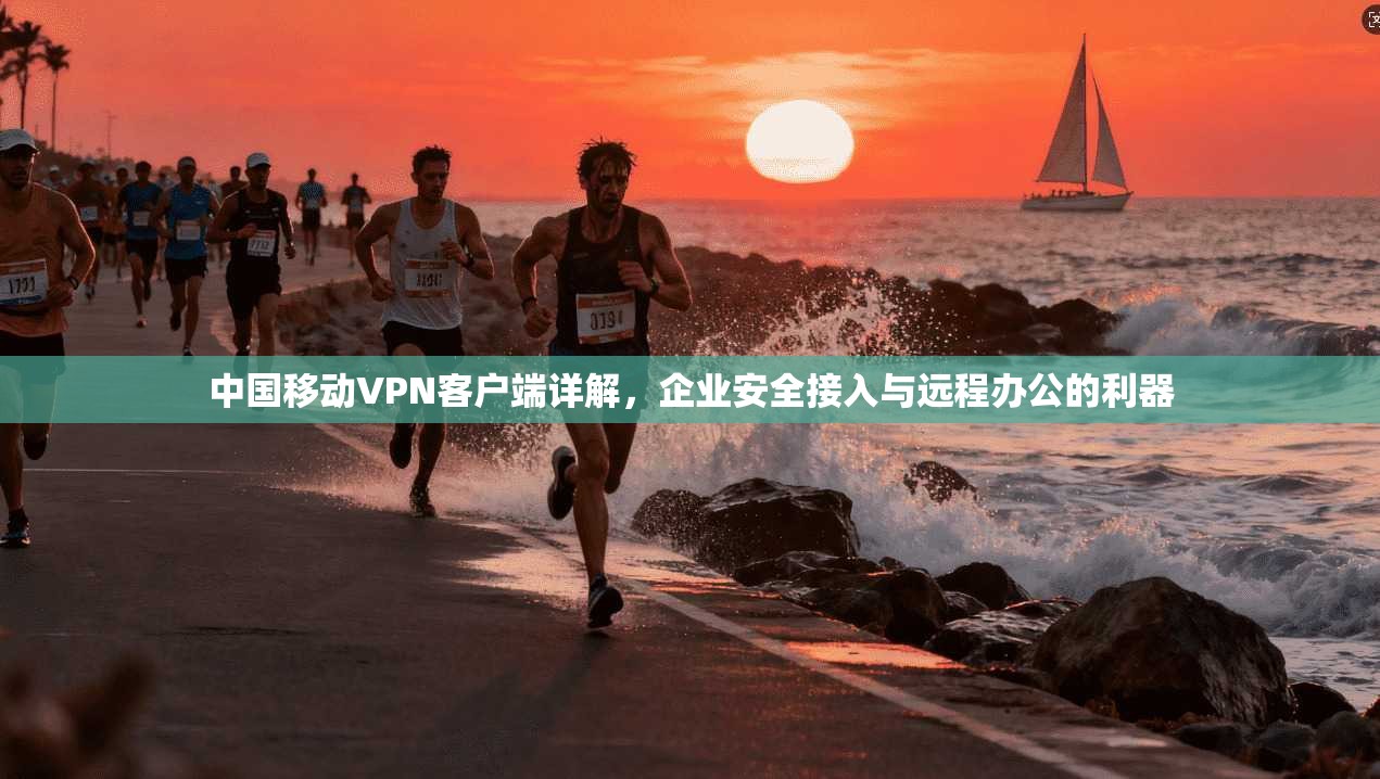 中国移动VPN客户端详解，企业安全接入与远程办公的利器