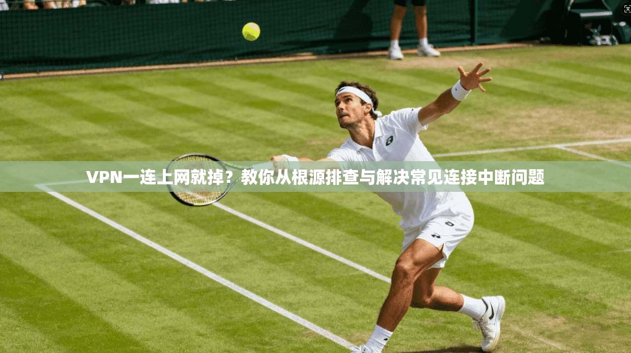 VPN一连上网就掉？教你从根源排查与解决常见连接中断问题
