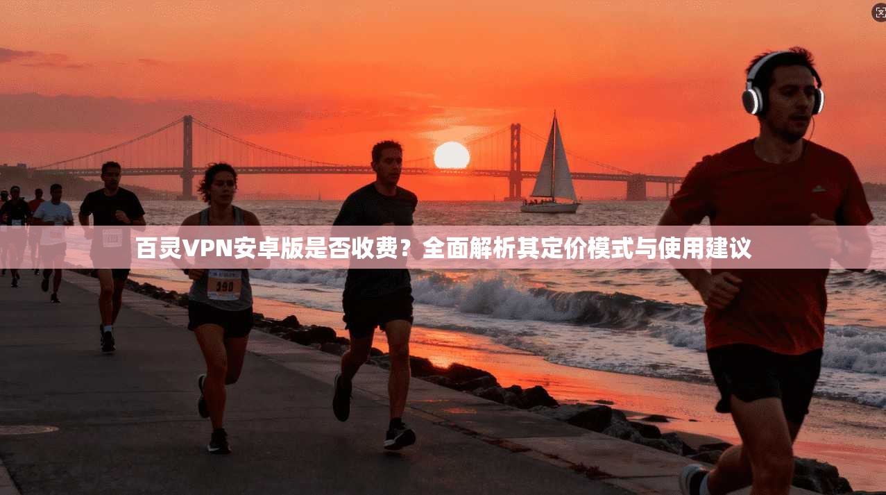 百灵VPN安卓版是否收费?全面解析其定价模式与使用建议 百灵VPN安卓版是否收费?全面解析其定价模式与使用建议