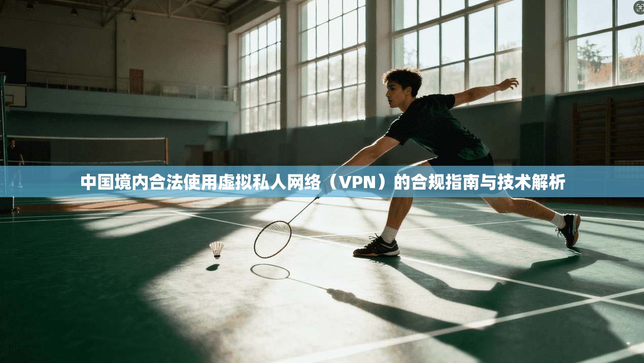 中国境内合法使用虚拟私人网络（VPN）的合规指南与技术解析