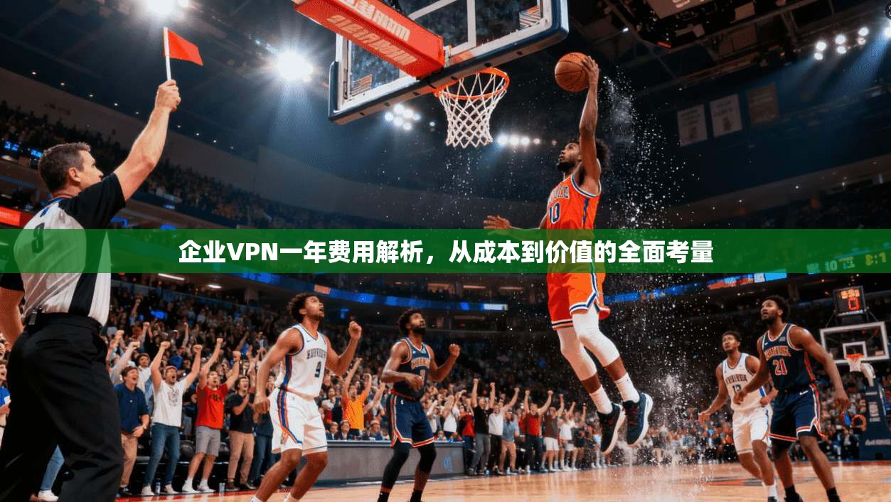 企业VPN一年费用解析，从成本到价值的全面考量