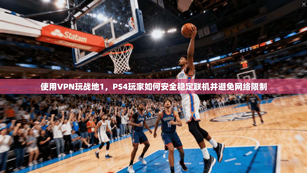 使用VPN玩战地1，PS4玩家如何安全稳定联机并避免网络限制