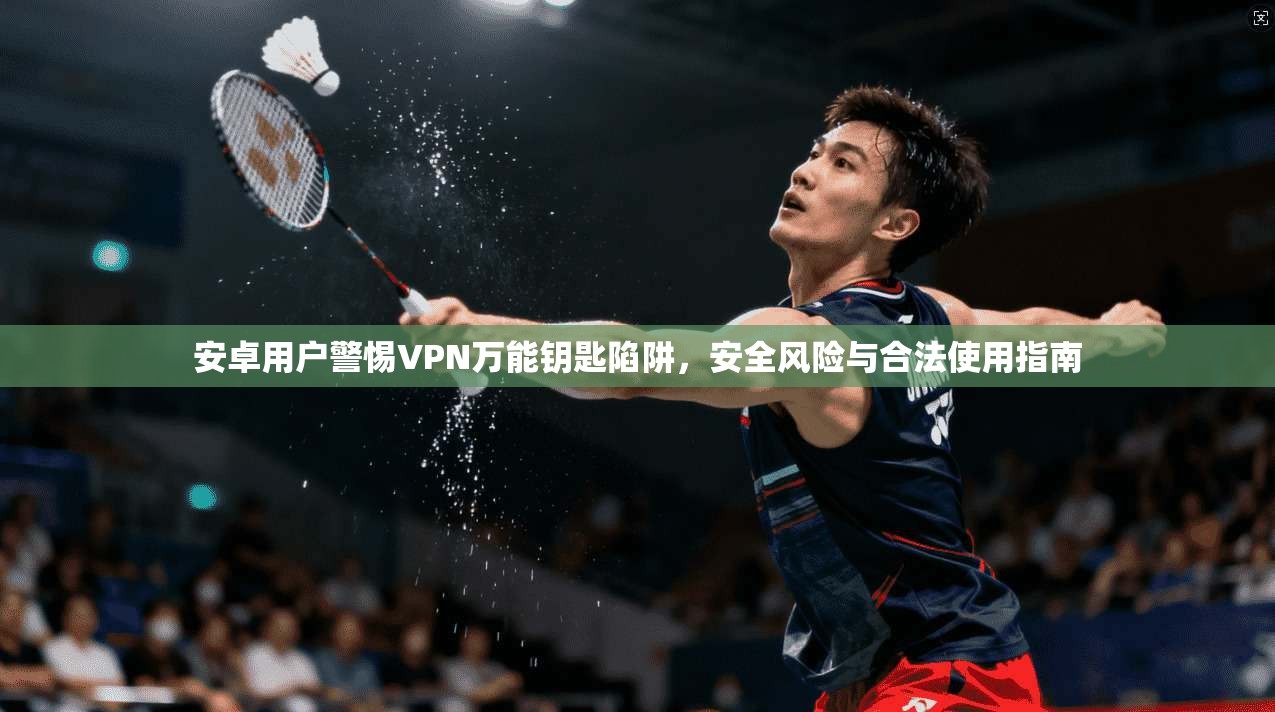 安卓用户警惕VPN万能钥匙陷阱，安全风险与合法使用指南