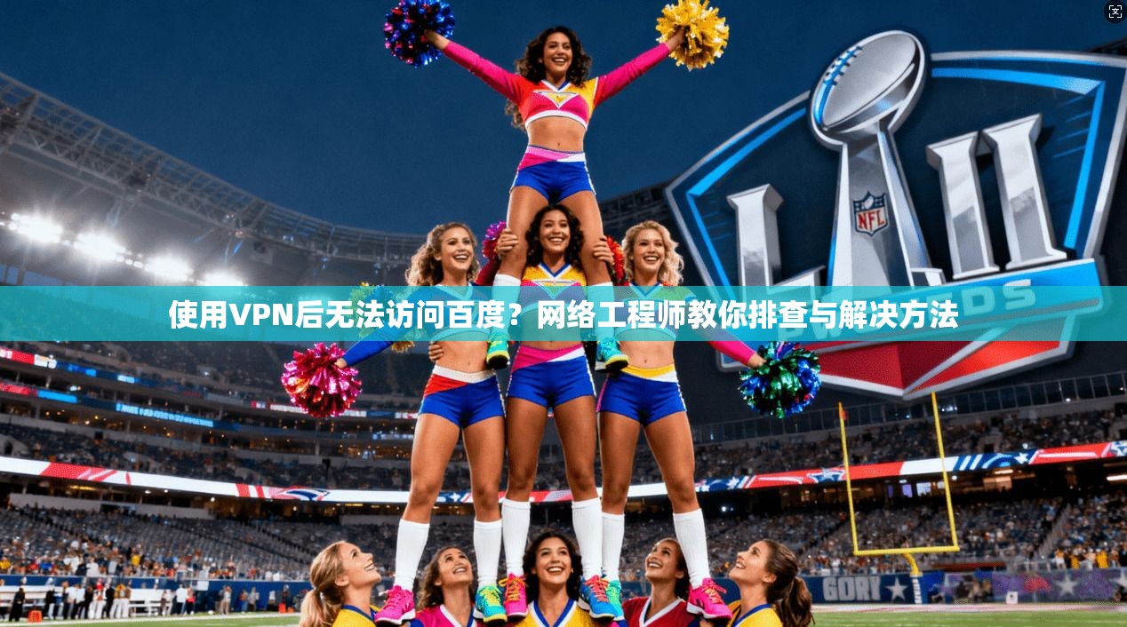 使用VPN后无法访问百度？网络工程师教你排查与解决方法