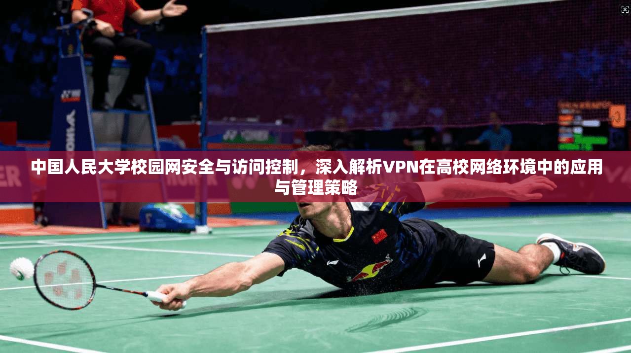 中国人民大学校园网安全与访问控制,深入解析VPN在高校网络环境中的应用与管理策略 中国人民大学校园网安全与访问控制,深入解析VPN在高校网络环境中的应用与管理策略