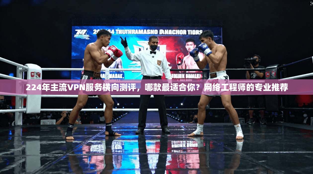 224年主流VPN服务横向测评，哪款最适合你？网络工程师的专业推荐