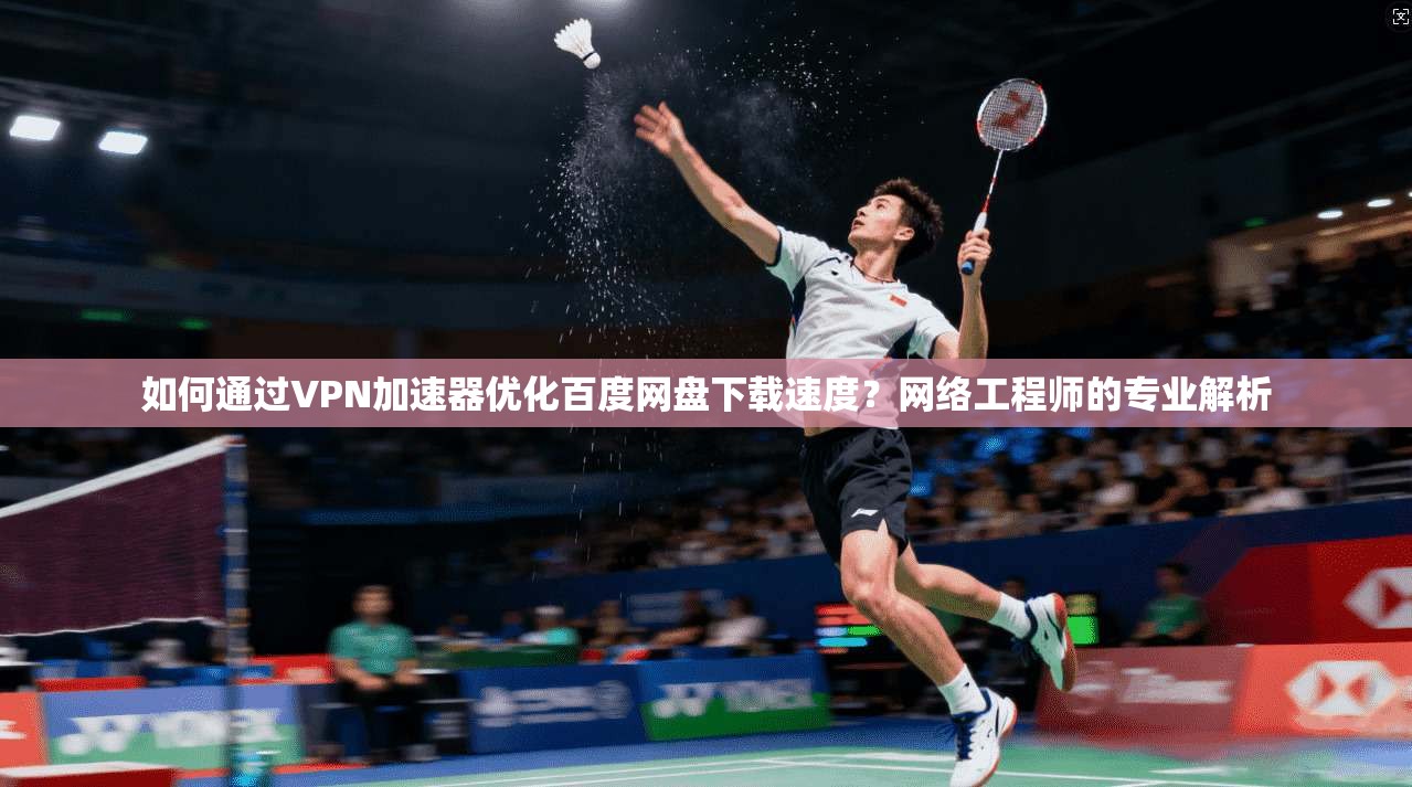 如何通过VPN加速器优化百度网盘下载速度？网络工程师的专业解析