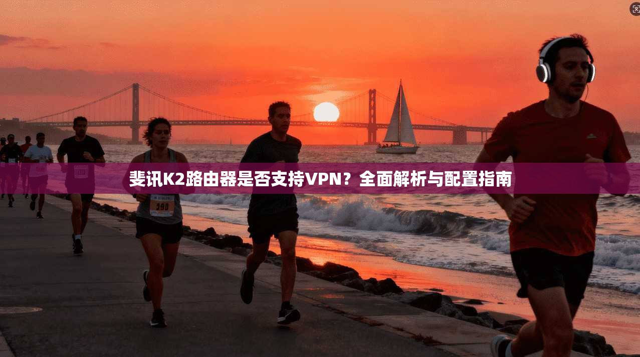 斐讯K2路由器是否支持VPN?全面解析与配置指南 斐讯K2路由器是否支持VPN?全面解析与配置指南