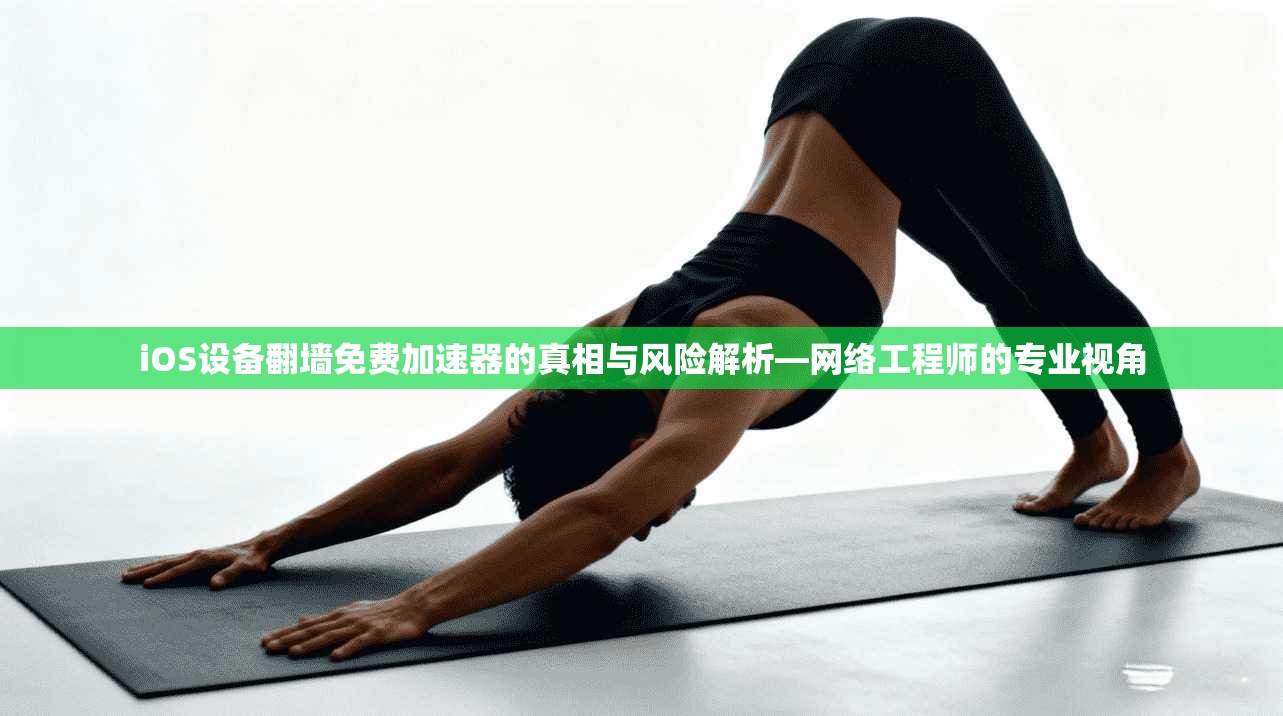 iOS设备翻墙免费加速器的真相与风险解析—网络工程师的专业视角