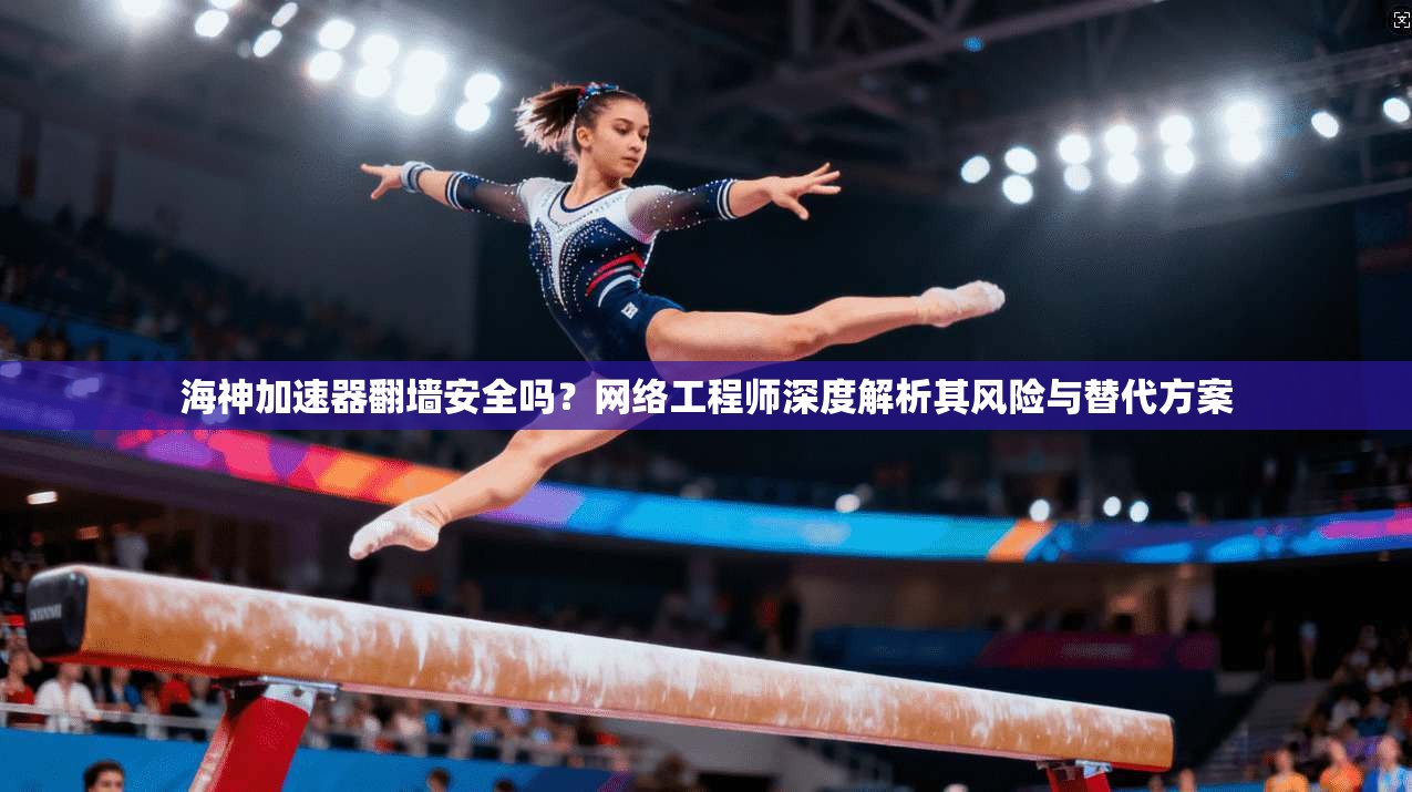 海神加速器翻墙安全吗？网络工程师深度解析其风险与替代方案