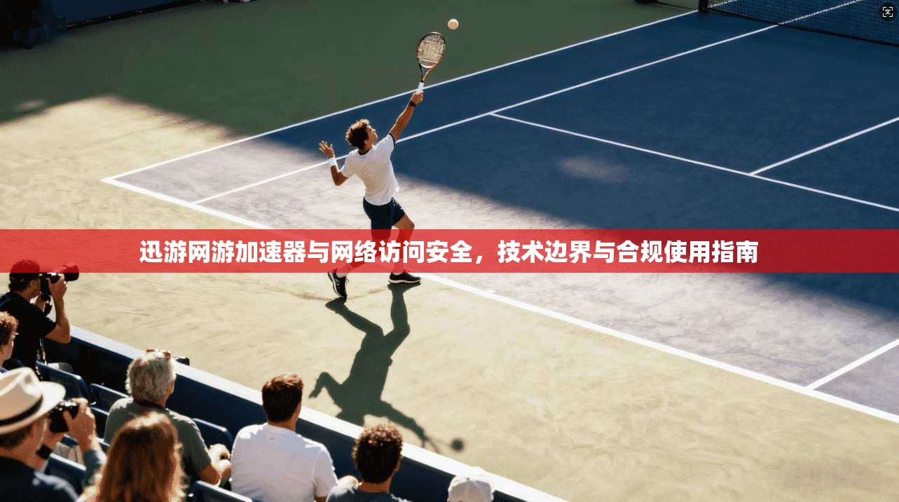 迅游网游加速器与网络访问安全，技术边界与合规使用指南