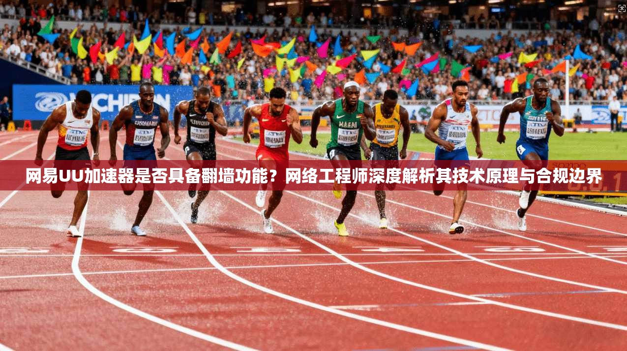 网易UU加速器是否具备翻墙功能？网络工程师深度解析其技术原理与合规边界