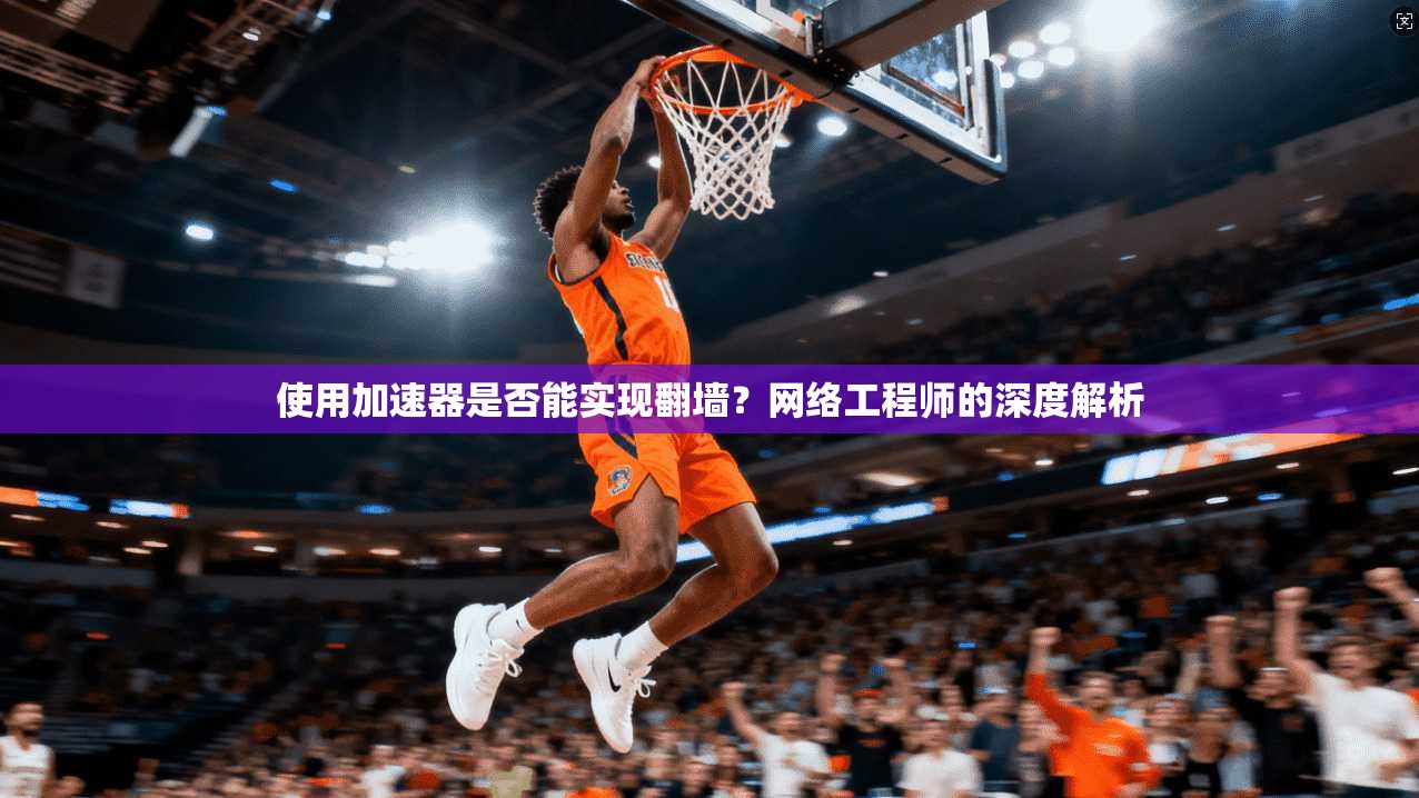 使用加速器是否能实现翻墙？网络工程师的深度解析