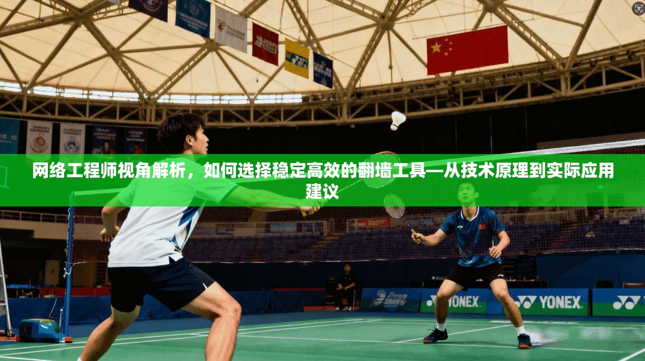 网络工程师视角解析，如何选择稳定高效的翻墙工具—从技术原理到实际应用建议